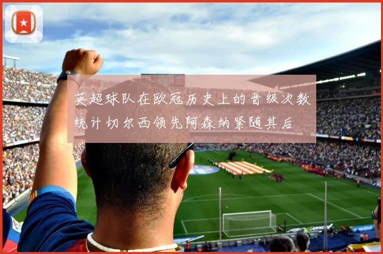 英超球队在欧冠历史上的晋级次数统计切尔西领先阿森纳紧随其后