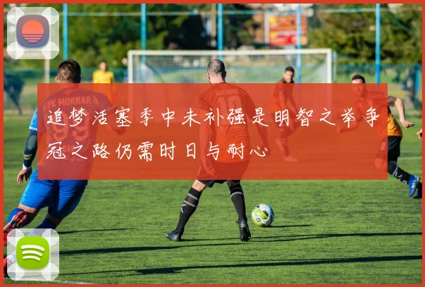 追梦活塞季中未补强是明智之举争冠之路仍需时日与耐心