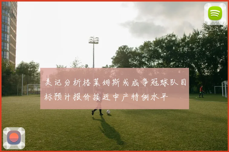 美记分析格莱姆斯或成争冠球队目标预计报价接近中产特例水平
