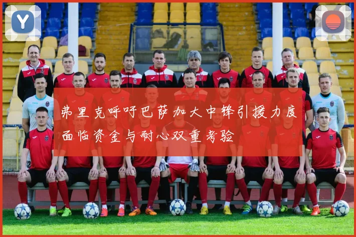 弗里克呼吁巴萨加大中锋引援力度面临资金与耐心双重考验
