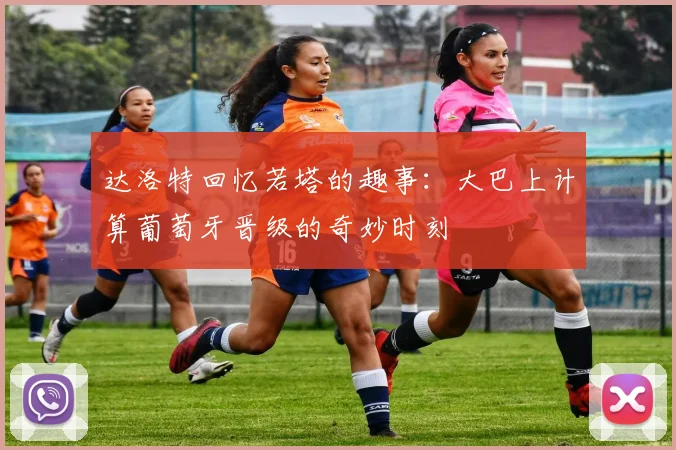 达洛特回忆若塔的趣事：大巴上计算葡萄牙晋级的奇妙时刻