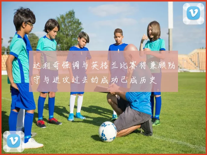 达利奇强调与英格兰比赛将兼顾防守与进攻过去的成功已成历史