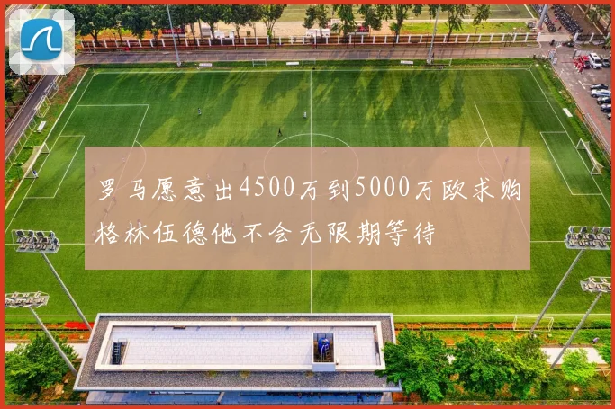 罗马愿意出4500万到5000万欧求购格林伍德他不会无限期等待
