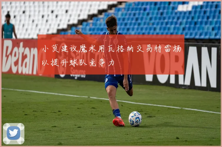 小莫建议魔术用瓦格纳交易特雷杨以提升球队竞争力