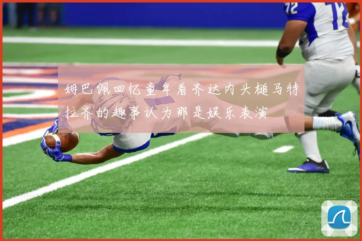 姆巴佩回忆童年看齐达内头槌马特拉齐的趣事认为那是娱乐表演