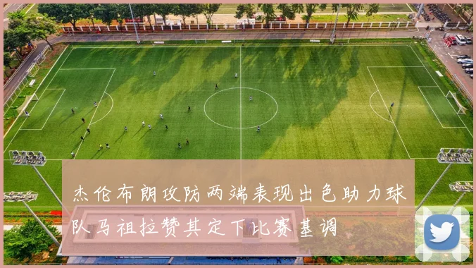 杰伦布朗攻防两端表现出色助力球队马祖拉赞其定下比赛基调