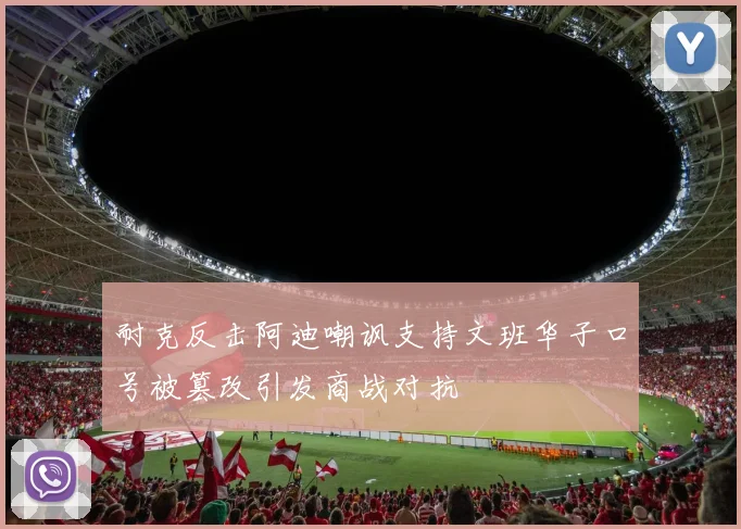 耐克反击阿迪嘲讽支持文班华子口号被篡改引发商战对抗