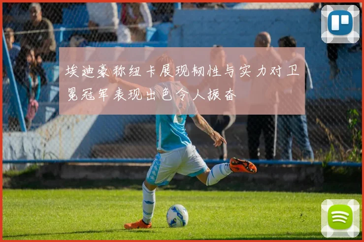 埃迪豪称纽卡展现韧性与实力对卫冕冠军表现出色令人振奋