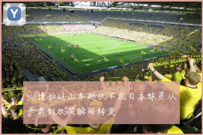 心情如过山车起伏不定日本球员从严肃到欢笑瞬间转变
