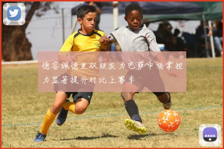 德容佩德里双核发力巴萨中场掌控力显著提升对比上赛季