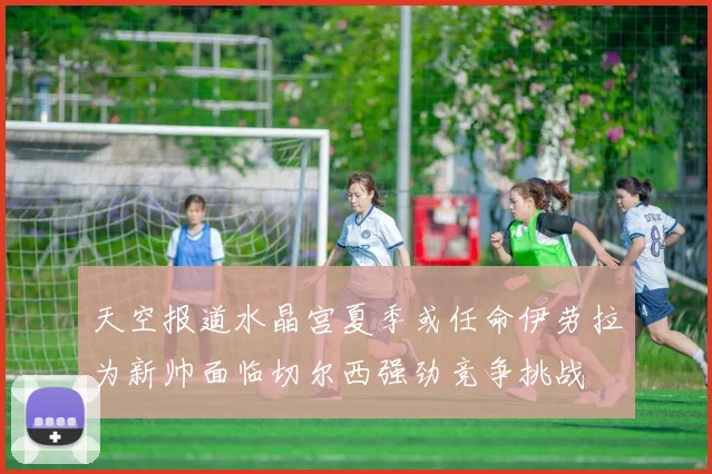 天空报道水晶宫夏季或任命伊劳拉为新帅面临切尔西强劲竞争挑战