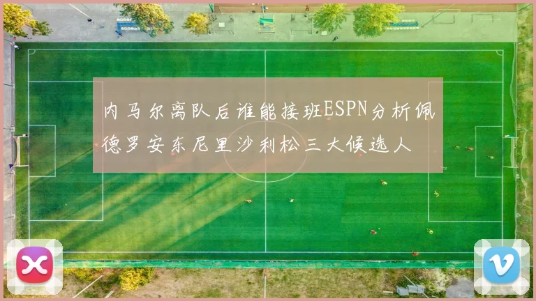 内马尔离队后谁能接班ESPN分析佩德罗安东尼里沙利松三大候选人