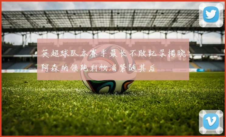 英超球队本赛季最长不败纪录揭晓阿森纳领跑利物浦紧随其后
