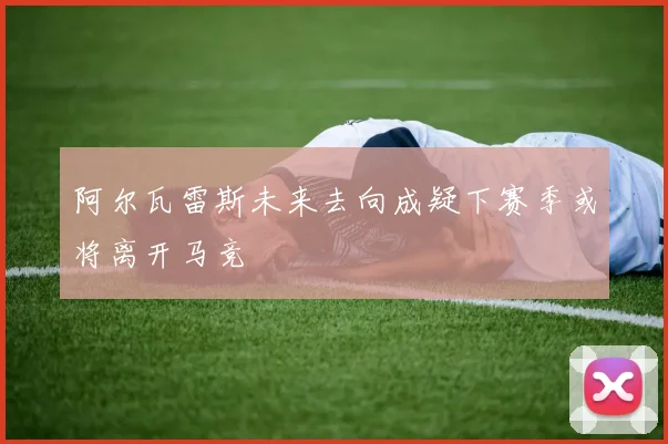 阿尔瓦雷斯未来去向成疑下赛季或将离开马竞
