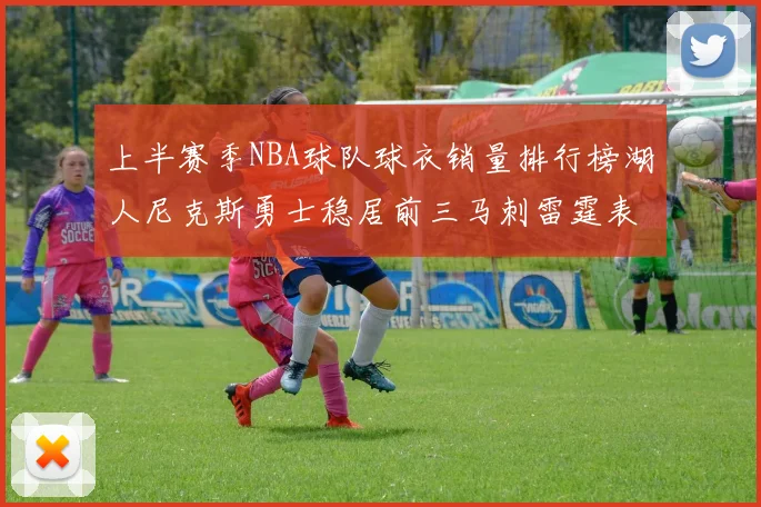 上半赛季NBA球队球衣销量排行榜湖人尼克斯勇士稳居前三马刺雷霆表现抢眼